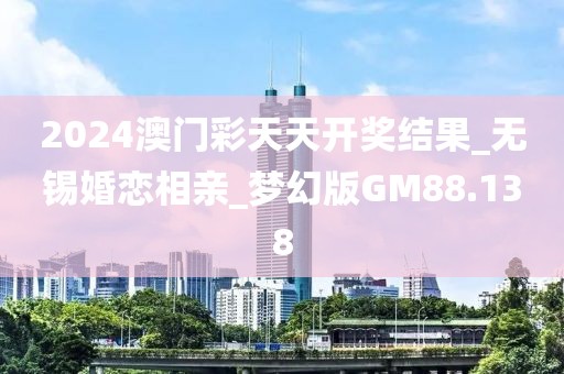 2024澳門彩天天開獎結(jié)果_無錫婚戀相親_夢幻版GM88.138