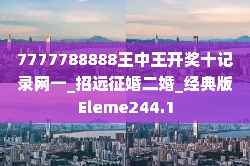 7777788888王中王開獎十記錄網(wǎng)一_招遠征婚二婚_經(jīng)典版Eleme244.1