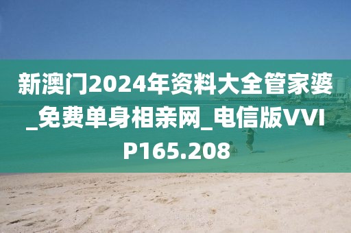 新澳門2024年資料大全管家婆_免費單身相親網(wǎng)_電信版VVIP165.208