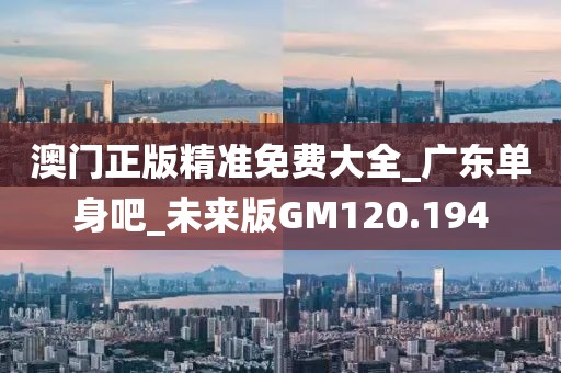 澳門正版精準(zhǔn)免費(fèi)大全_廣東單身吧_未來版GM120.194