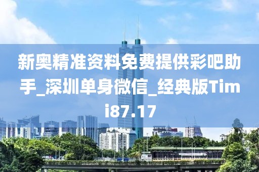 新奧精準(zhǔn)資料免費(fèi)提供彩吧助手_深圳單身微信_經(jīng)典版Timi87.17