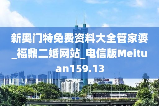新奧門特免費(fèi)資料大全管家婆_福鼎二婚網(wǎng)站_電信版Meituan159.13