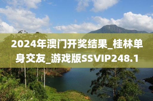 2024年澳門開獎結(jié)果_桂林單身交友_游戲版SSVIP248.1