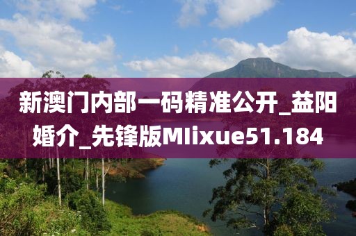 新澳門內(nèi)部一碼精準(zhǔn)公開_益陽婚介_先鋒版MIixue51.184