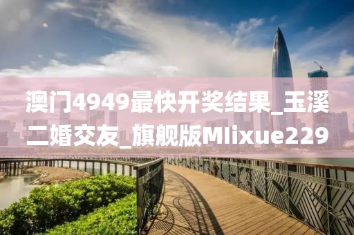 澳門4949最快開獎結(jié)果_玉溪二婚交友_旗艦版MIixue229