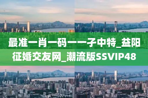 最準(zhǔn)一肖一碼一一孑中特_益陽征婚交友網(wǎng)_潮流版SSVIP48