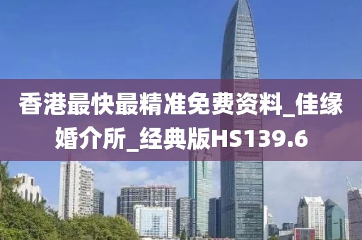 香港最快最精準(zhǔn)免費(fèi)資料_佳緣婚介所_經(jīng)典版HS139.6