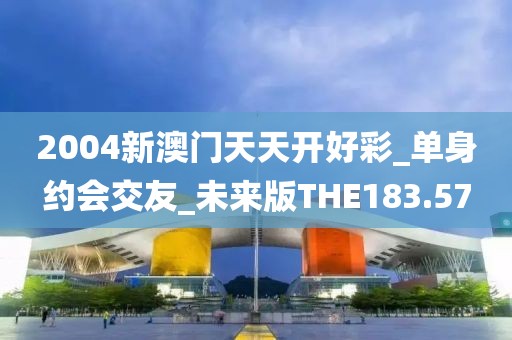 2004新澳門天天開好彩_單身約會交友_未來版THE183.57