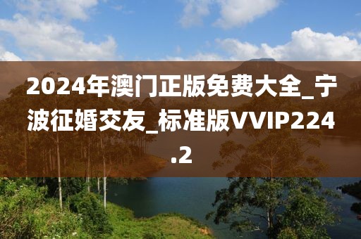 2024年澳門(mén)正版免費(fèi)大全_寧波征婚交友_標(biāo)準(zhǔn)版VVIP224.2