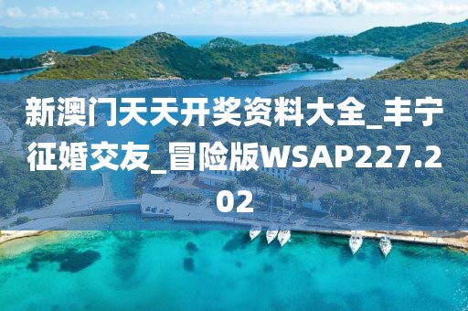新澳門天天開獎資料大全_豐寧征婚交友_冒險版WSAP227.202