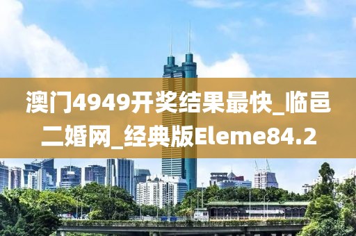 澳門4949開獎結(jié)果最快_臨邑二婚網(wǎng)_經(jīng)典版Eleme84.2