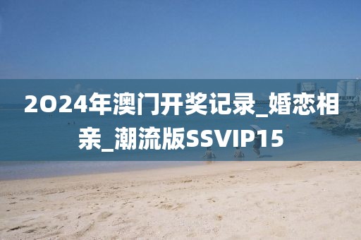 2O24年澳門(mén)開(kāi)獎(jiǎng)記錄_婚戀相親_潮流版SSVIP15