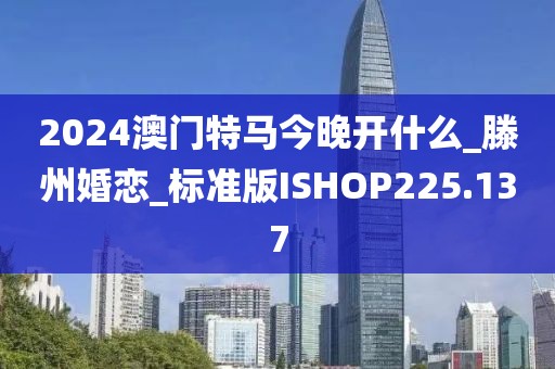 2024澳門特馬今晚開什么_滕州婚戀_標(biāo)準(zhǔn)版ISHOP225.137