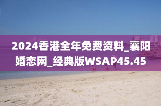 2024香港全年免費(fèi)資料_襄陽婚戀網(wǎng)_經(jīng)典版WSAP45.45