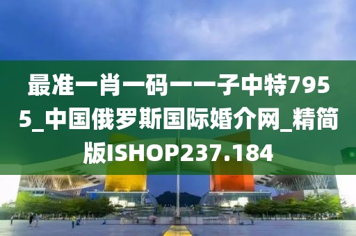 最準(zhǔn)一肖一碼一一子中特7955_中國俄羅斯國際婚介網(wǎng)_精簡版ISHOP237.184