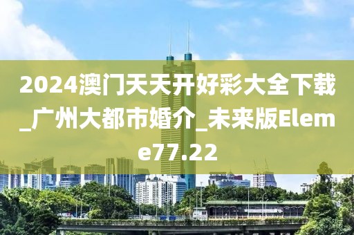 2024澳門天天開好彩大全下載_廣州大都市婚介_未來版Eleme77.22