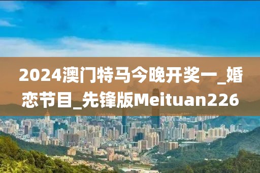 2024澳門特馬今晚開獎一_婚戀節(jié)目_先鋒版Meituan226