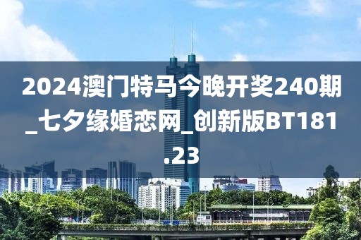 2024澳門特馬今晚開獎240期_七夕緣婚戀網(wǎng)_創(chuàng)新版BT181.23
