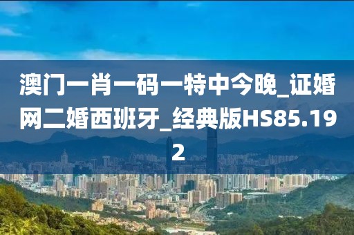 澳門一肖一碼一特中今晚_證婚網(wǎng)二婚西班牙_經(jīng)典版HS85.192