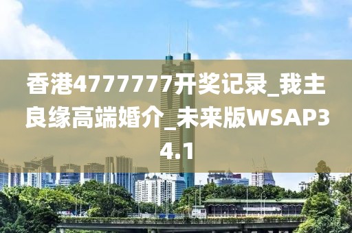 香港4777777開獎記錄_我主良緣高端婚介_未來版WSAP34.1