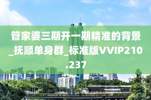 管家婆三期開一期精準(zhǔn)的背景_撫順單身群_標(biāo)準(zhǔn)版VVIP210.237
