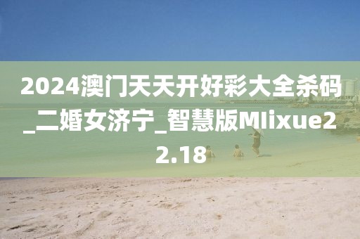 2024澳門天天開好彩大全殺碼_二婚女濟(jì)寧_智慧版MIixue22.18