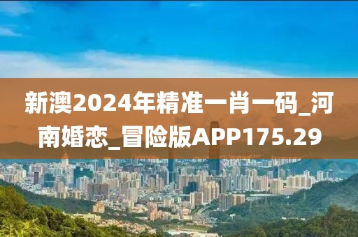 新澳2024年精準(zhǔn)一肖一碼_河南婚戀_冒險(xiǎn)版APP175.29