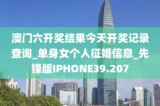 澳門六開獎結(jié)果今天開獎記錄查詢_單身女個人征婚信息_先鋒版IPHONE39.207