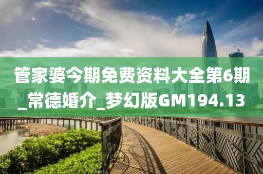 管家婆今期免費資料大全第6期_常德婚介_夢幻版GM194.13