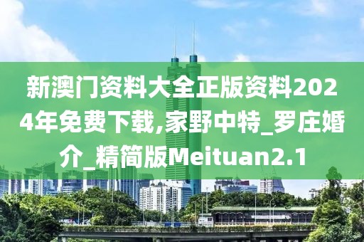 新澳門資料大全正版資料2024年免費(fèi)下載,家野中特_羅莊婚介_精簡版Meituan2.1