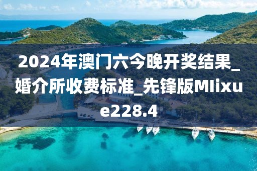 2024年澳門六今晚開獎結(jié)果_婚介所收費(fèi)標(biāo)準(zhǔn)_先鋒版MIixue228.4