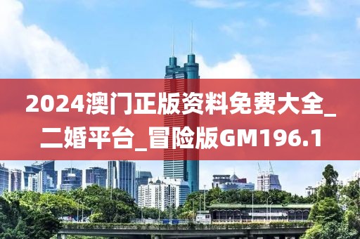 2024澳門正版資料免費(fèi)大全_二婚平臺_冒險(xiǎn)版GM196.1