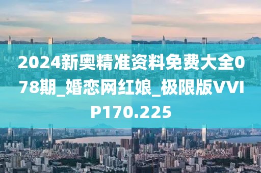 2024新奧精準資料免費大全078期_婚戀網(wǎng)紅娘_極限版VVIP170.225