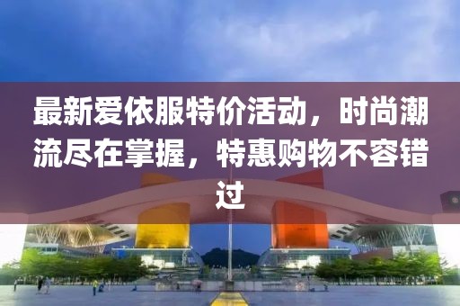 最新愛依服特價(jià)活動(dòng)，時(shí)尚潮流盡在掌握，特惠購物不容錯(cuò)過