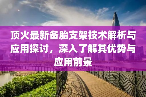 頂火最新備胎支架技術(shù)解析與應(yīng)用探討，深入了解其優(yōu)勢(shì)與應(yīng)用前景