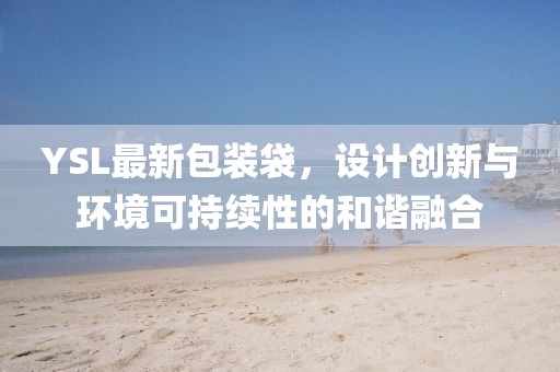 YSL最新包裝袋，設(shè)計(jì)創(chuàng)新與環(huán)境可持續(xù)性的和諧融合