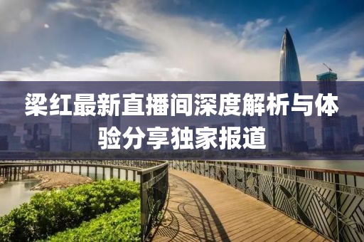梁紅最新直播間深度解析與體驗分享獨家報道