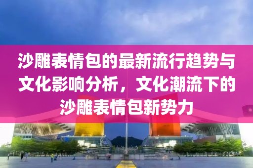 沙雕表情包的最新流行趨勢與文化影響分析，文化潮流下的沙雕表情包新勢力