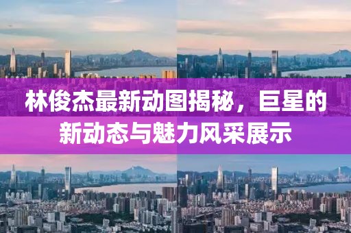 林俊杰最新動(dòng)圖揭秘，巨星的新動(dòng)態(tài)與魅力風(fēng)采展示