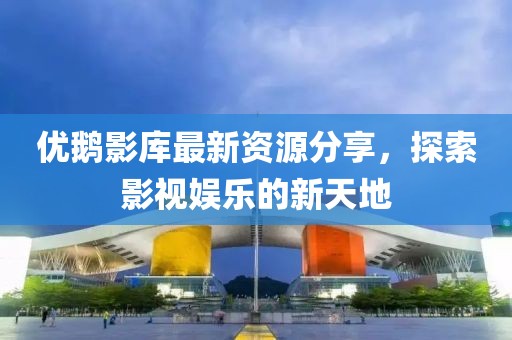 優(yōu)鵝影庫最新資源分享，探索影視娛樂的新天地
