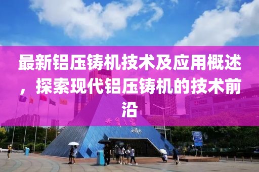 最新鋁壓鑄機技術及應用概述，探索現(xiàn)代鋁壓鑄機的技術前沿