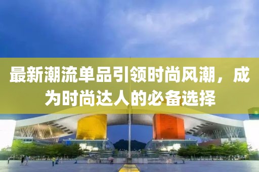 最新潮流單品引領(lǐng)時(shí)尚風(fēng)潮，成為時(shí)尚達(dá)人的必備選擇
