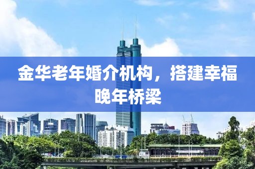 金華老年婚介機(jī)構(gòu)，搭建幸福晚年橋梁