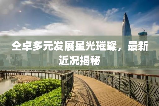 仝卓多元發(fā)展星光璀璨，最新近況揭秘