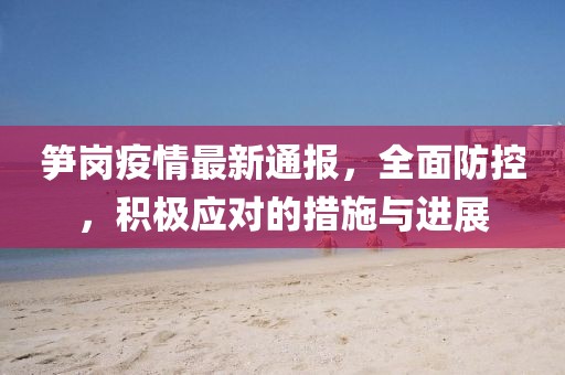 筍崗疫情最新通報(bào)，全面防控，積極應(yīng)對(duì)的措施與進(jìn)展