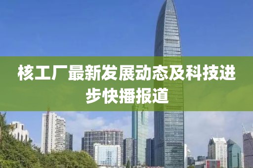 核工廠最新發(fā)展動態(tài)及科技進步快播報道