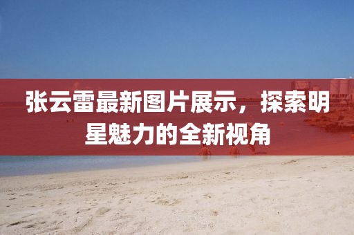 張?jiān)评鬃钚聢D片展示，探索明星魅力的全新視角
