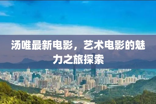 湯唯最新電影，藝術(shù)電影的魅力之旅探索