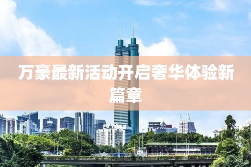 萬(wàn)豪最新活動(dòng)開(kāi)啟奢華體驗(yàn)新篇章