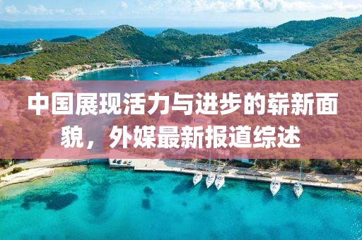 中國展現(xiàn)活力與進步的嶄新面貌，外媒最新報道綜述
